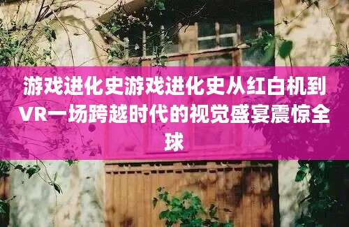 游戏进化史游戏进化史从红白机到VR一场跨越时代的视觉盛宴震惊全球
