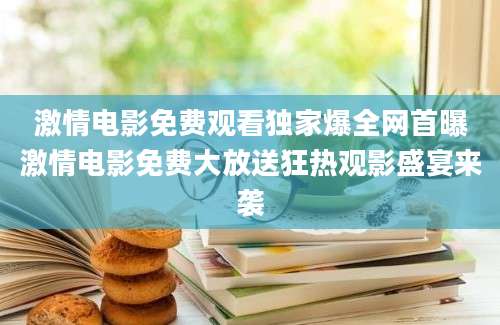 激情电影免费观看独家爆全网首曝激情电影免费大放送狂热观影盛宴来袭