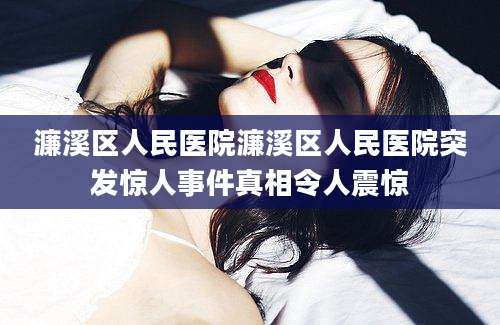 濂溪区人民医院濂溪区人民医院突发惊人事件真相令人震惊