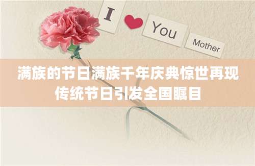 满族的节日满族千年庆典惊世再现传统节日引发全国瞩目