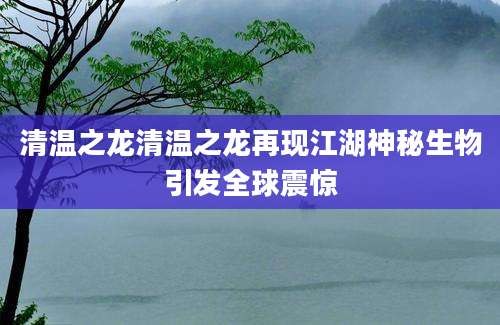 清温之龙清温之龙再现江湖神秘生物引发全球震惊