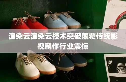 渲染云渲染云技术突破颠覆传统影视制作行业震惊