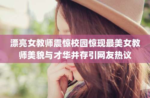 漂亮女教师震惊校园惊现最美女教师美貌与才华并存引网友热议
