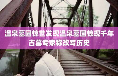 温泉墓园惊世发现温泉墓园惊现千年古墓专家称改写历史