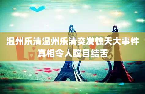 温州乐清温州乐清突发惊天大事件真相令人瞠目结舌
