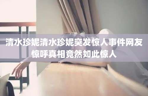 清水珍妮清水珍妮突发惊人事件网友惊呼真相竟然如此惊人