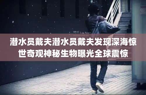 潜水员戴夫潜水员戴夫发现深海惊世奇观神秘生物曝光全球震惊