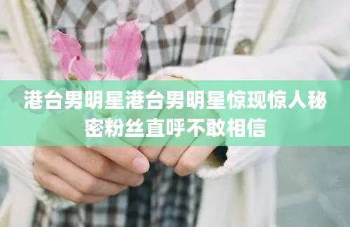 港台男明星港台男明星惊现惊人秘密粉丝直呼不敢相信