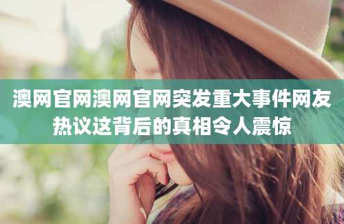 澳网官网澳网官网突发重大事件网友热议这背后的真相令人震惊