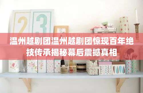 温州越剧团温州越剧团惊现百年绝技传承揭秘幕后震撼真相