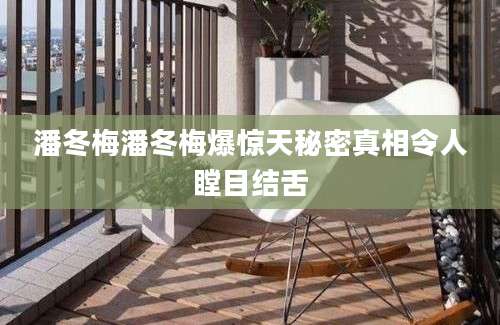 潘冬梅潘冬梅爆惊天秘密真相令人瞠目结舌
