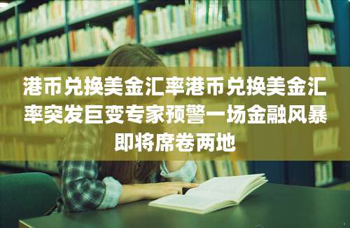 港币兑换美金汇率港币兑换美金汇率突发巨变专家预警一场金融风暴即将席卷两地