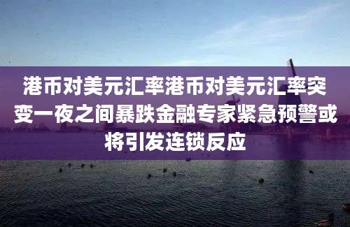 港币对美元汇率港币对美元汇率突变一夜之间暴跌金融专家紧急预警或将引发连锁反应