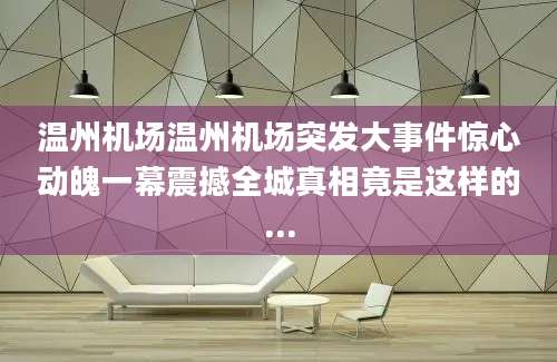 温州机场温州机场突发大事件惊心动魄一幕震撼全城真相竟是这样的...