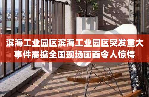 滨海工业园区滨海工业园区突发重大事件震撼全国现场画面令人惊愕