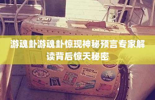 游魂卦游魂卦惊现神秘预言专家解读背后惊天秘密