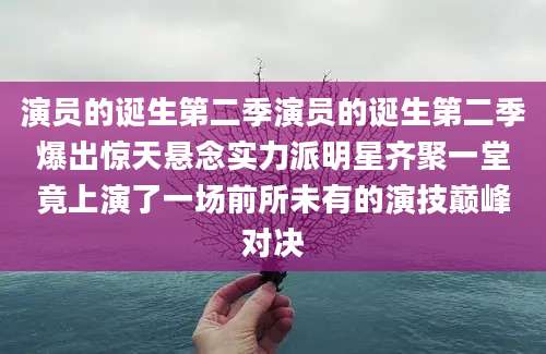 演员的诞生第二季演员的诞生第二季爆出惊天悬念实力派明星齐聚一堂竟上演了一场前所未有的演技巅峰对决