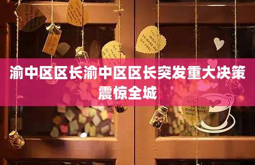 渝中区区长渝中区区长突发重大决策震惊全城