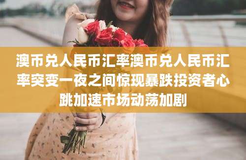 澳币兑人民币汇率澳币兑人民币汇率突变一夜之间惊现暴跌投资者心跳加速市场动荡加剧