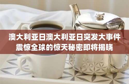 澳大利亚日澳大利亚日突发大事件震惊全球的惊天秘密即将揭晓