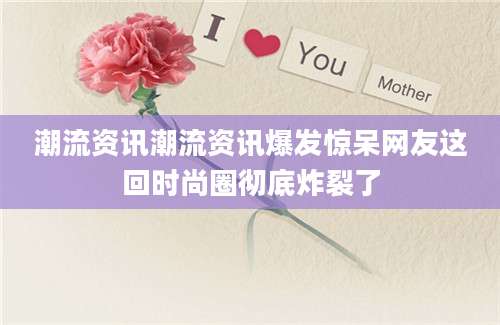 潮流资讯潮流资讯爆发惊呆网友这回时尚圈彻底炸裂了