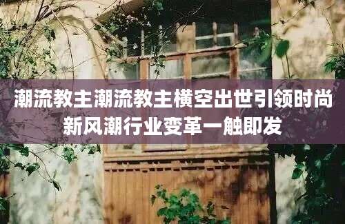 潮流教主潮流教主横空出世引领时尚新风潮行业变革一触即发