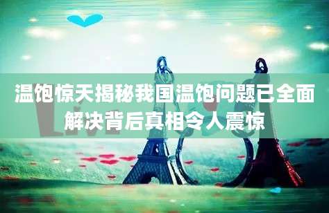 温饱惊天揭秘我国温饱问题已全面解决背后真相令人震惊