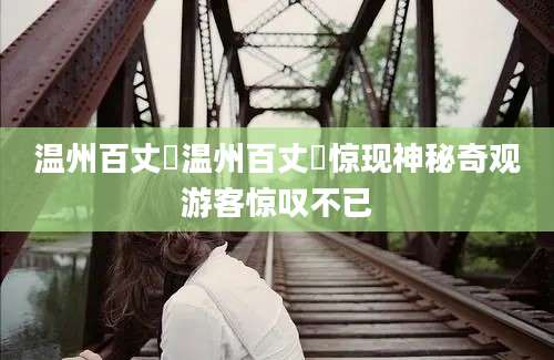 温州百丈漈温州百丈漈惊现神秘奇观游客惊叹不已