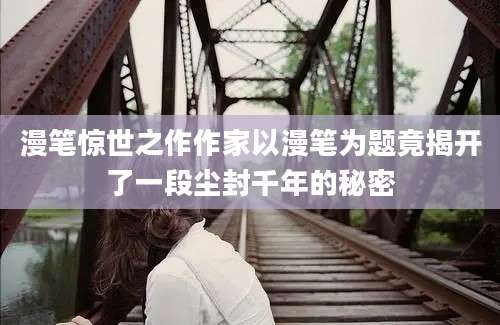 漫笔惊世之作作家以漫笔为题竟揭开了一段尘封千年的秘密