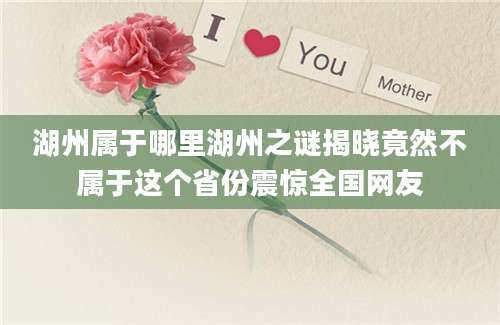湖州属于哪里湖州之谜揭晓竟然不属于这个省份震惊全国网友
