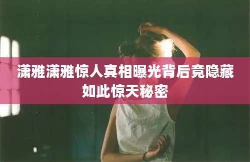 潇雅潇雅惊人真相曝光背后竟隐藏如此惊天秘密