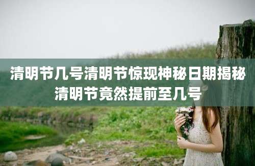 清明节几号清明节惊现神秘日期揭秘清明节竟然提前至几号