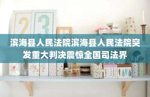滨海县人民法院滨海县人民法院突发重大判决震惊全国司法界