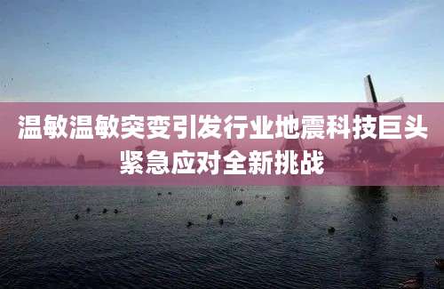 温敏温敏突变引发行业地震科技巨头紧急应对全新挑战