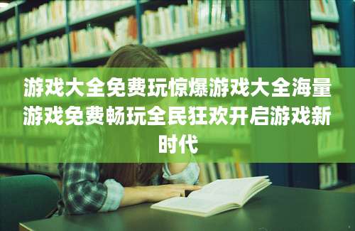 游戏大全免费玩惊爆游戏大全海量游戏免费畅玩全民狂欢开启游戏新时代