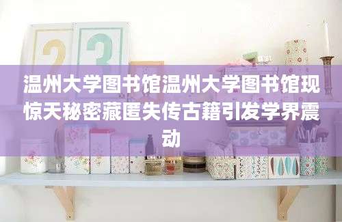 温州大学图书馆温州大学图书馆现惊天秘密藏匿失传古籍引发学界震动