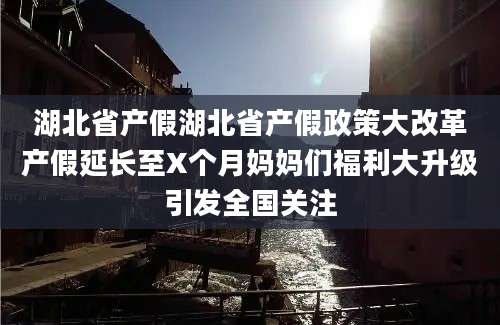 湖北省产假湖北省产假政策大改革产假延长至X个月妈妈们福利大升级引发全国关注