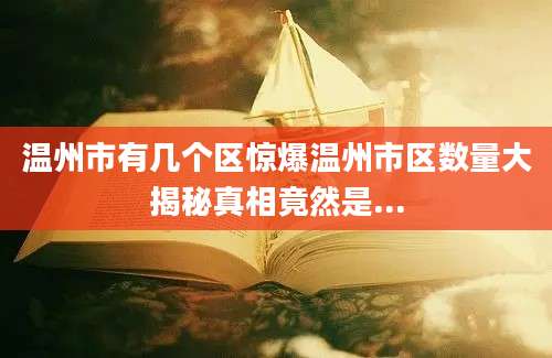 温州市有几个区惊爆温州市区数量大揭秘真相竟然是...