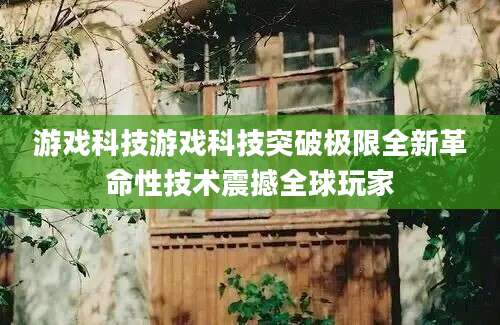 游戏科技游戏科技突破极限全新革命性技术震撼全球玩家