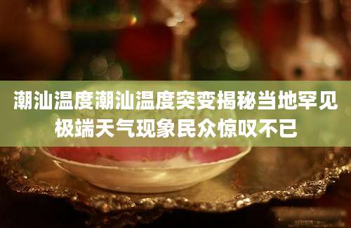 潮汕温度潮汕温度突变揭秘当地罕见极端天气现象民众惊叹不已
