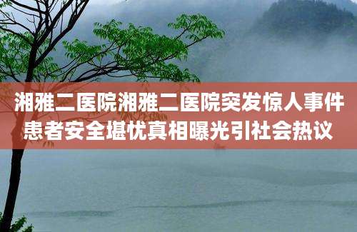 湘雅二医院湘雅二医院突发惊人事件患者安全堪忧真相曝光引社会热议