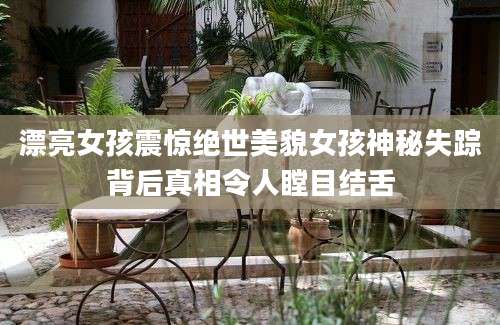 漂亮女孩震惊绝世美貌女孩神秘失踪背后真相令人瞠目结舌