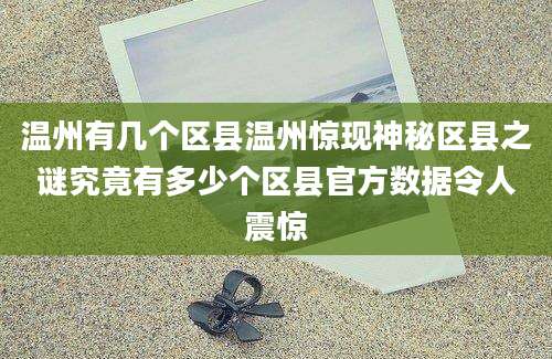 温州有几个区县温州惊现神秘区县之谜究竟有多少个区县官方数据令人震惊
