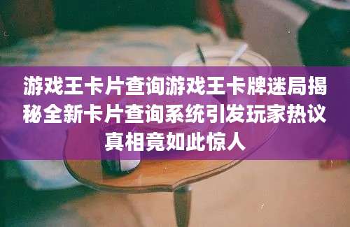 游戏王卡片查询游戏王卡牌迷局揭秘全新卡片查询系统引发玩家热议真相竟如此惊人