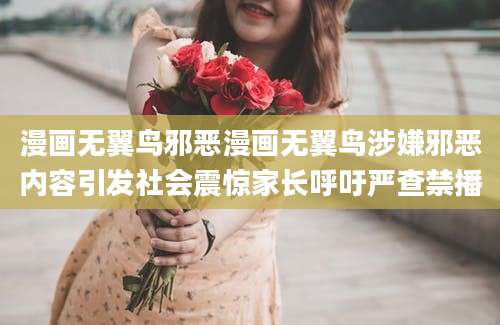 漫画无翼鸟邪恶漫画无翼鸟涉嫌邪恶内容引发社会震惊家长呼吁严查禁播