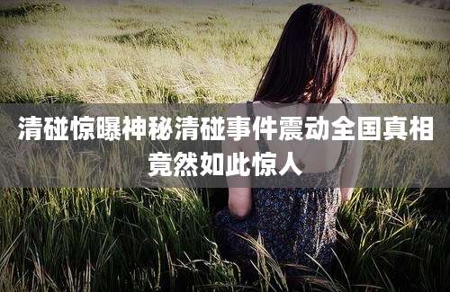 清碰惊曝神秘清碰事件震动全国真相竟然如此惊人