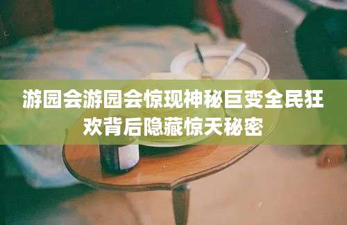 游园会游园会惊现神秘巨变全民狂欢背后隐藏惊天秘密