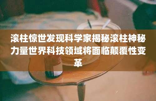 滚柱惊世发现科学家揭秘滚柱神秘力量世界科技领域将面临颠覆性变革