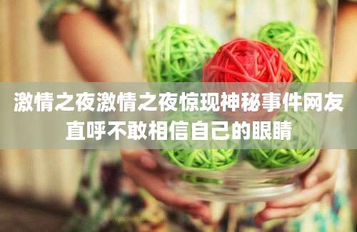 激情之夜激情之夜惊现神秘事件网友直呼不敢相信自己的眼睛