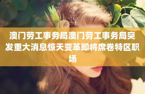 澳门劳工事务局澳门劳工事务局突发重大消息惊天变革即将席卷特区职场